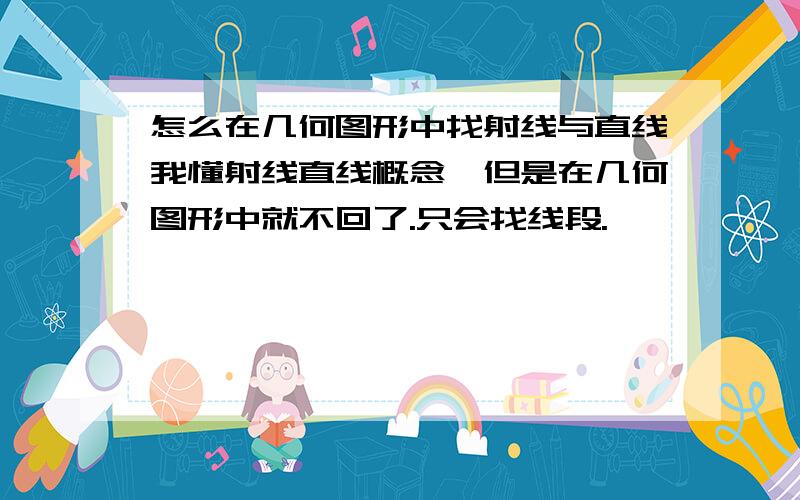 怎么在几何图形中找射线与直线我懂射线直线概念,但是在几何图形中就不回了.只会找线段.