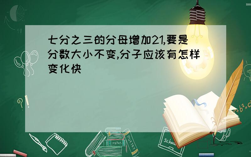 七分之三的分母增加21,要是分数大小不变,分子应该有怎样变化快