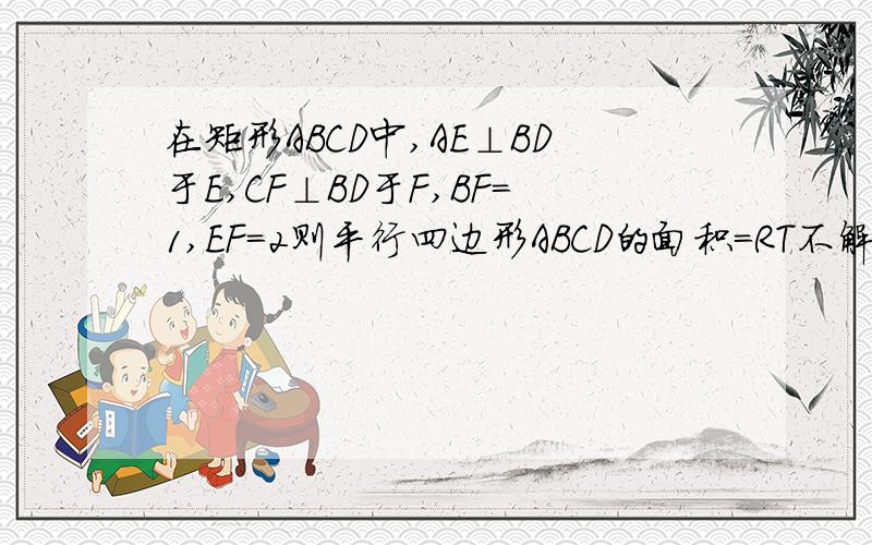 在矩形ABCD中,AE⊥BD于E,CF⊥BD于F,BF=1,EF=2则平行四边形ABCD的面积=RT不解释,没图.答好追加分数.=