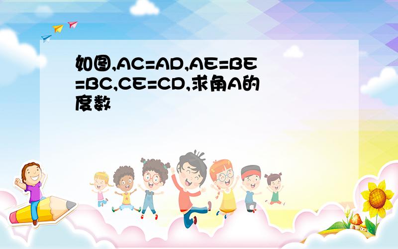 如图,AC=AD,AE=BE=BC,CE=CD,求角A的度数