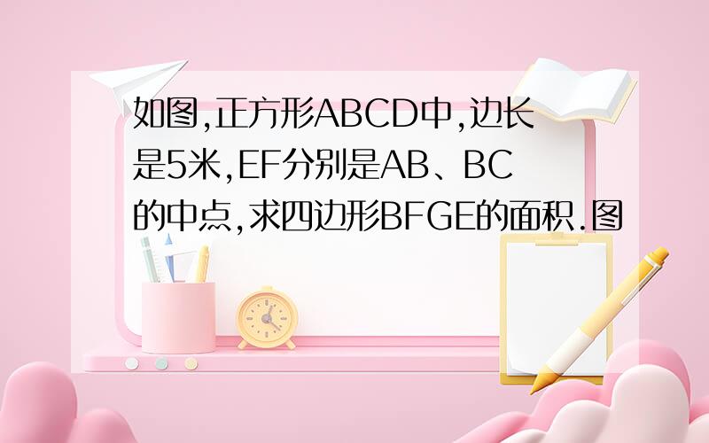 如图,正方形ABCD中,边长是5米,EF分别是AB、BC的中点,求四边形BFGE的面积.图