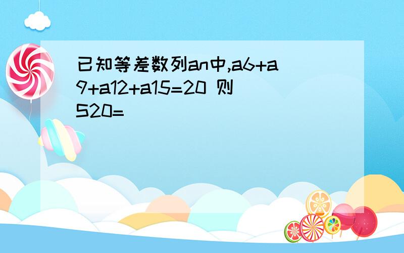 已知等差数列an中,a6+a9+a12+a15=20 则S20=