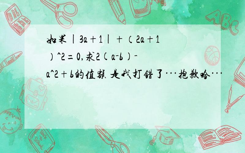 如果|3a+1|+（2a+1）^2=0,求2(a-b)-a^2+b的值额 是我打错了···抱歉哈···