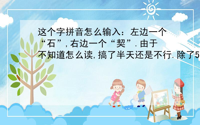 这个字拼音怎么输入：左边一个“石”,右边一个“契”.由于不知道怎么读,搞了半天还是不行.除了5笔,就不能输入了么?