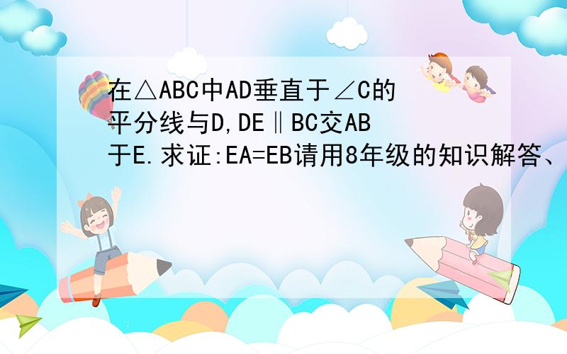 在△ABC中AD垂直于∠C的平分线与D,DE‖BC交AB于E.求证:EA=EB请用8年级的知识解答、