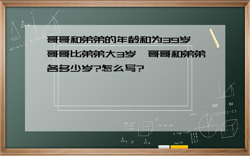 哥哥和弟弟的年龄和为39岁,哥哥比弟弟大3岁,哥哥和弟弟各多少岁?怎么写?