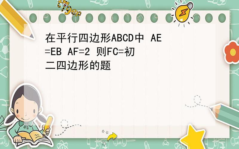 在平行四边形ABCD中 AE=EB AF=2 则FC=初二四边形的题