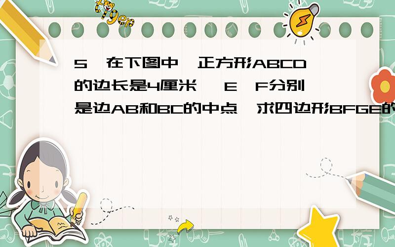 5、在下图中,正方形ABCD的边长是4厘米, E、F分别是边AB和BC的中点,求四边形BFGE的面积图我画不上来了，如题意可以画出图的，CE,DF相交于G点，