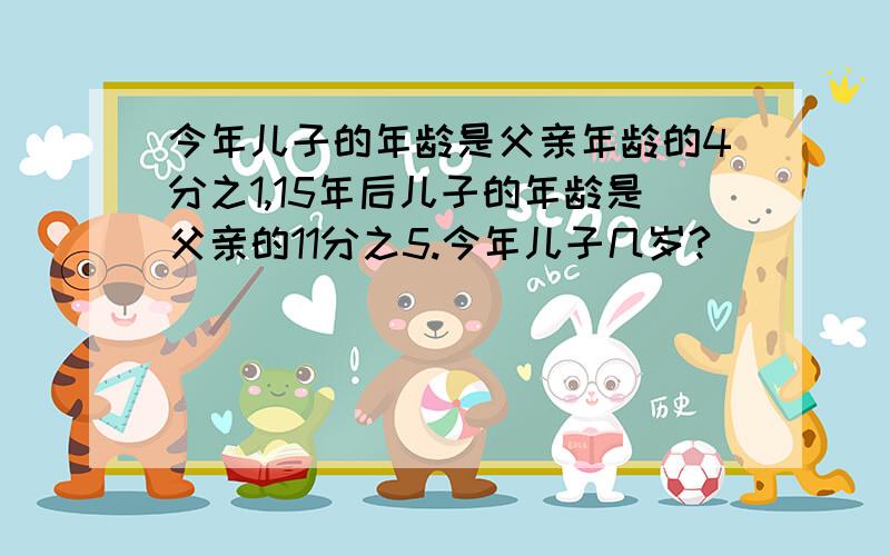 今年儿子的年龄是父亲年龄的4分之1,15年后儿子的年龄是父亲的11分之5.今年儿子几岁?