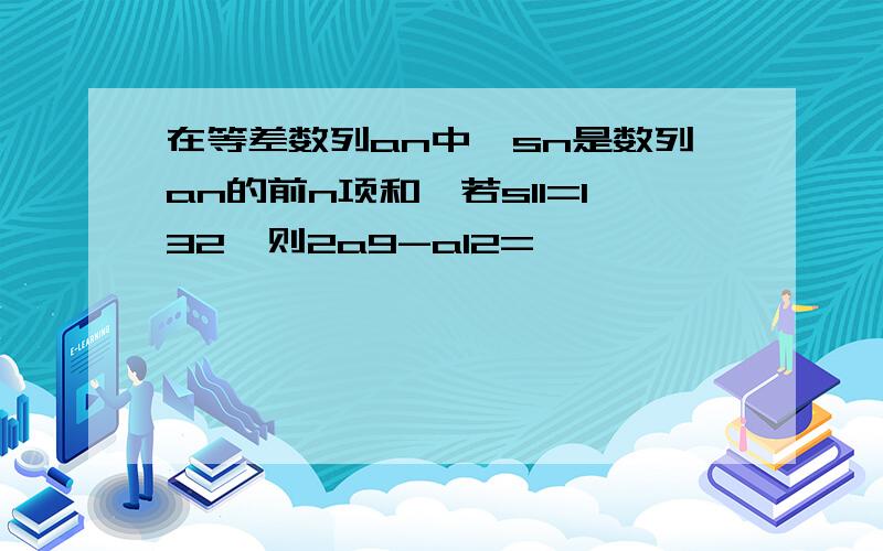 在等差数列an中,sn是数列an的前n项和,若s11=132,则2a9-a12=