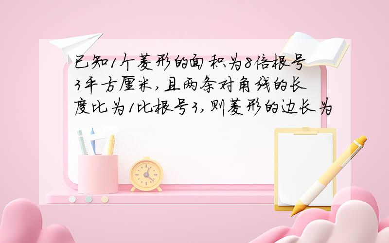 已知1个菱形的面积为8倍根号3平方厘米,且两条对角线的长度比为1比根号3,则菱形的边长为