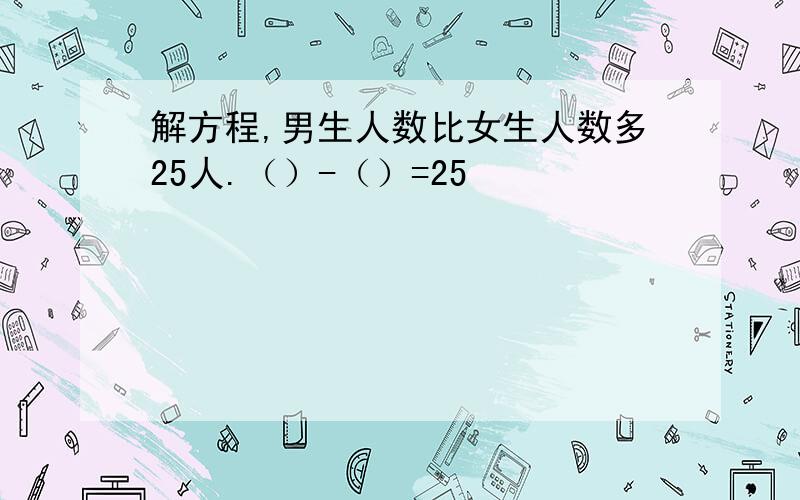 解方程,男生人数比女生人数多25人.（）-（）=25