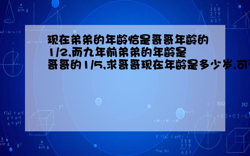 现在弟弟的年龄恰是哥哥年龄的1/2,而九年前弟弟的年龄是哥哥的1/5,求哥哥现在年龄是多少岁,可列出方程