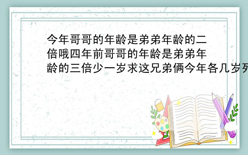 今年哥哥的年龄是弟弟年龄的二倍哦四年前哥哥的年龄是弟弟年龄的三倍少一岁求这兄弟俩今年各几岁列一元一次方程