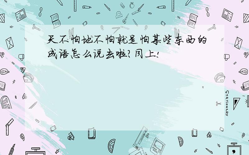 天不怕地不怕就是怕某些东西的成语怎么说去啦?同上!