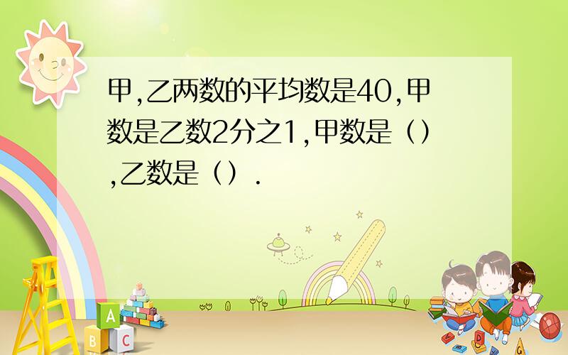 甲,乙两数的平均数是40,甲数是乙数2分之1,甲数是（）,乙数是（）.