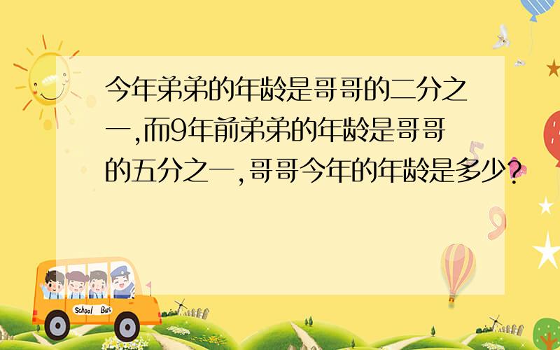 今年弟弟的年龄是哥哥的二分之一,而9年前弟弟的年龄是哥哥的五分之一,哥哥今年的年龄是多少?