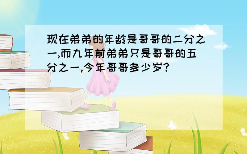 现在弟弟的年龄是哥哥的二分之一,而九年前弟弟只是哥哥的五分之一,今年哥哥多少岁?