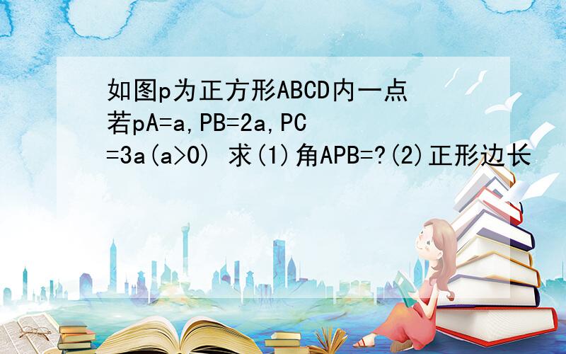 如图p为正方形ABCD内一点若pA=a,PB=2a,PC=3a(a>0) 求(1)角APB=?(2)正形边长