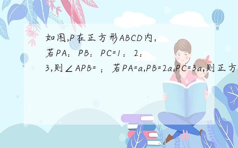 如图,P在正方形ABCD内,若PA：PB：PC=1：2：3,则∠APB= ；若PA=a,PB=2a,PC=3a,则正方形的边长为?