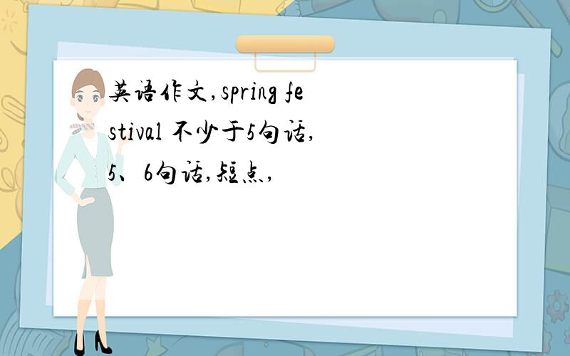 英语作文,spring festival 不少于5句话,5、6句话,短点,