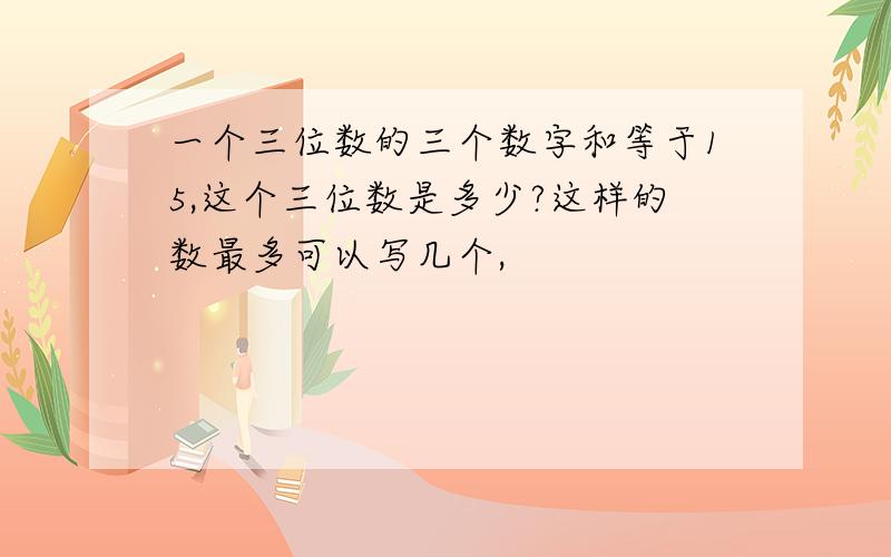 一个三位数的三个数字和等于15,这个三位数是多少?这样的数最多可以写几个,