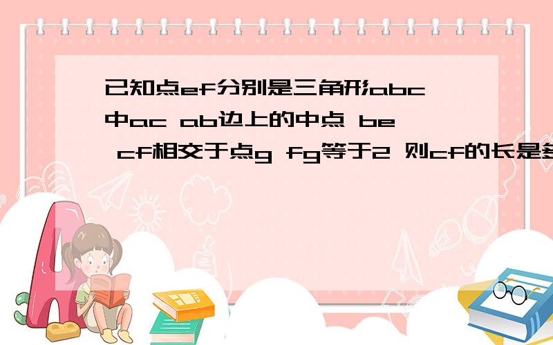 已知点ef分别是三角形abc中ac ab边上的中点 be cf相交于点g fg等于2 则cf的长是多少