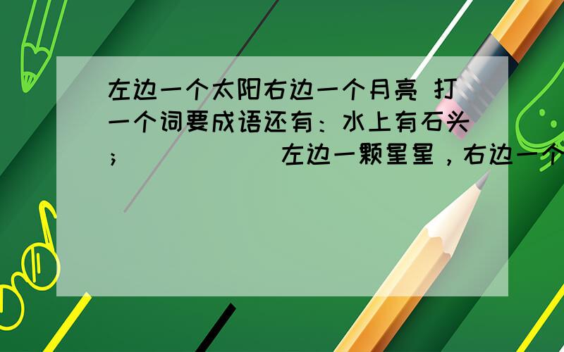 左边一个太阳右边一个月亮 打一个词要成语还有：水上有石头；           左边一颗星星，右边一个月亮。