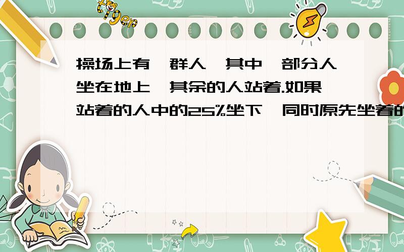 操场上有一群人,其中一部分人坐在地上,其余的人站着.如果站着的人中的25%坐下,同时原先坐着的人中25%站起来,那么站着的人数占总人数的70%,请问原先站着的人占总人数之多少