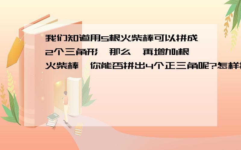 我们知道用5根火柴棒可以拼成2个三角形,那么,再增加1根火柴棒,你能否拼出4个正三角呢?怎样拼?