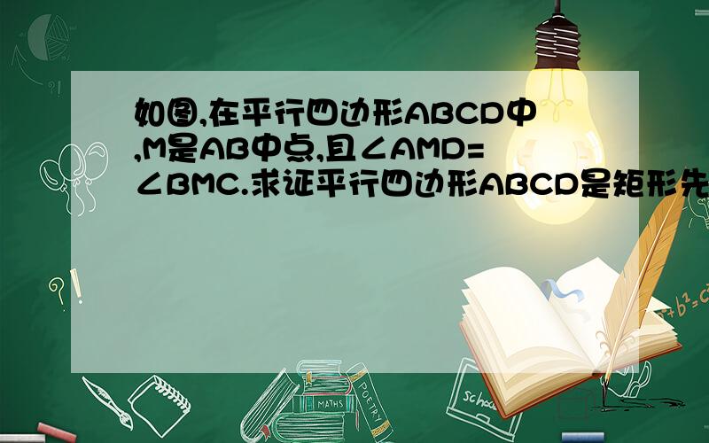 如图,在平行四边形ABCD中,M是AB中点,且∠AMD=∠BMC.求证平行四边形ABCD是矩形先证明三角形AMD与三角形BMC全等,然后角A等于角B,则为矩形证明三角形AMD与三角形BMC全等的条件有什么