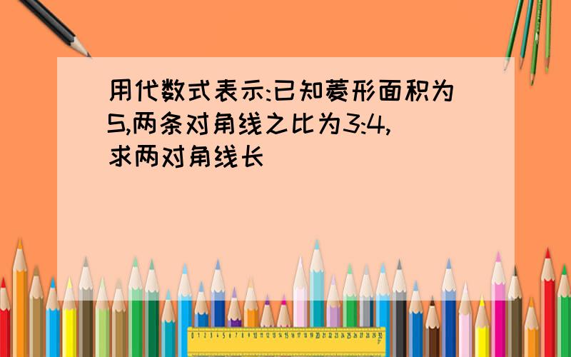 用代数式表示:已知菱形面积为S,两条对角线之比为3:4,求两对角线长