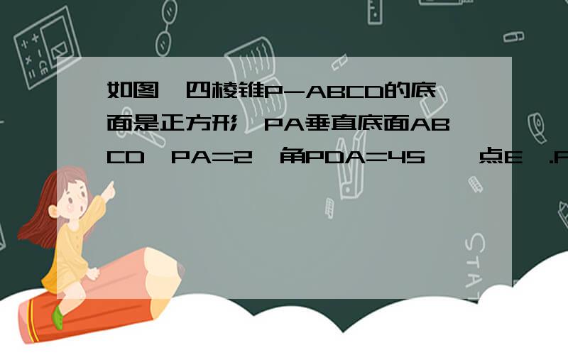 如图,四棱锥P-ABCD的底面是正方形,PA垂直底面ABCD,PA=2,角PDA=45°,点E,.F分别为棱AB,PD的中点（1）求证:AF//PCE（2）求证：平面PCE⊥平面PCD（3）求三棱锥C-BEP的体积