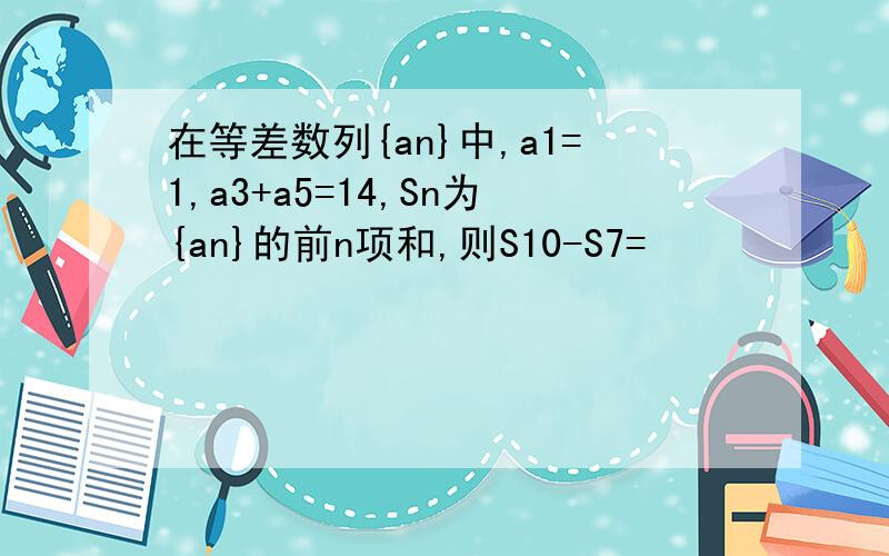 在等差数列{an}中,a1=1,a3+a5=14,Sn为{an}的前n项和,则S10-S7=