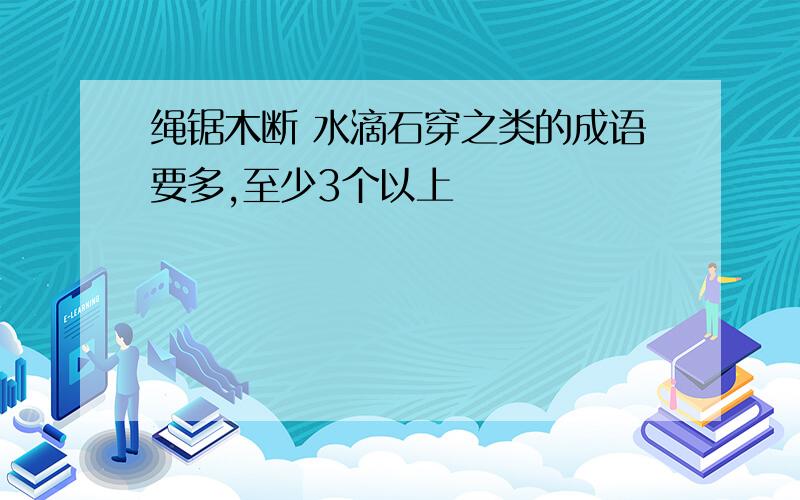 绳锯木断 水滴石穿之类的成语要多,至少3个以上