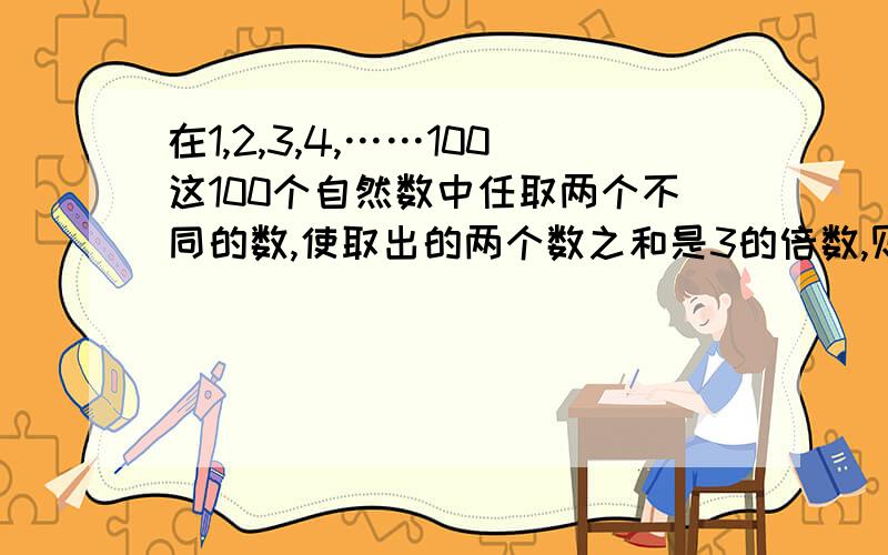 在1,2,3,4,……100这100个自然数中任取两个不同的数,使取出的两个数之和是3的倍数,则有多少种不同的取法?使他们的积为3得倍数有多少种取法?