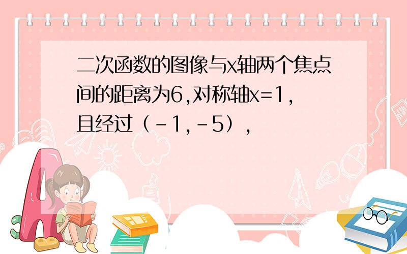 二次函数的图像与x轴两个焦点间的距离为6,对称轴x=1,且经过（-1,-5）,