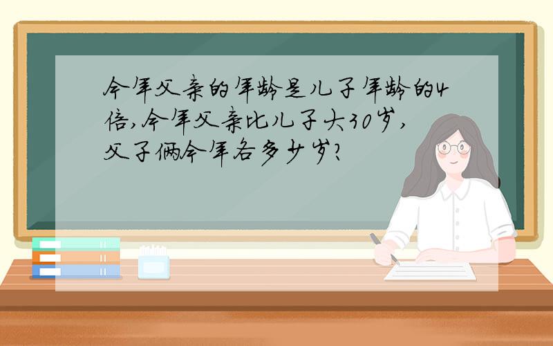 今年父亲的年龄是儿子年龄的4倍,今年父亲比儿子大30岁,父子俩今年各多少岁?