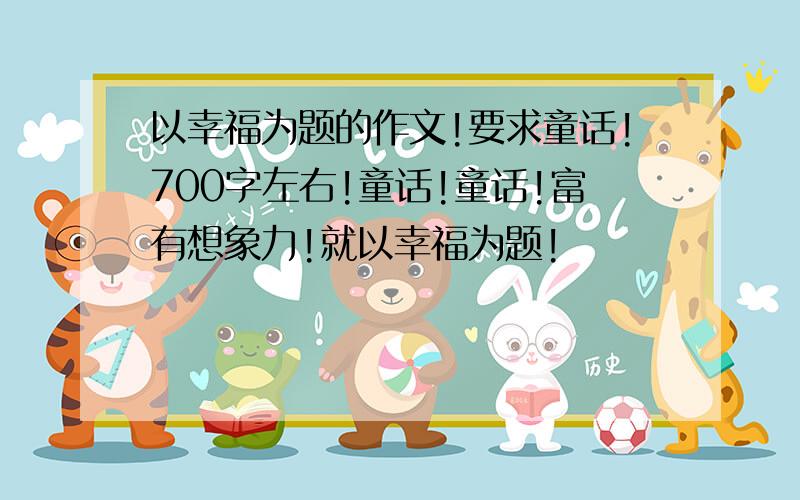 以幸福为题的作文!要求童话!700字左右!童话!童话!富有想象力!就以幸福为题!