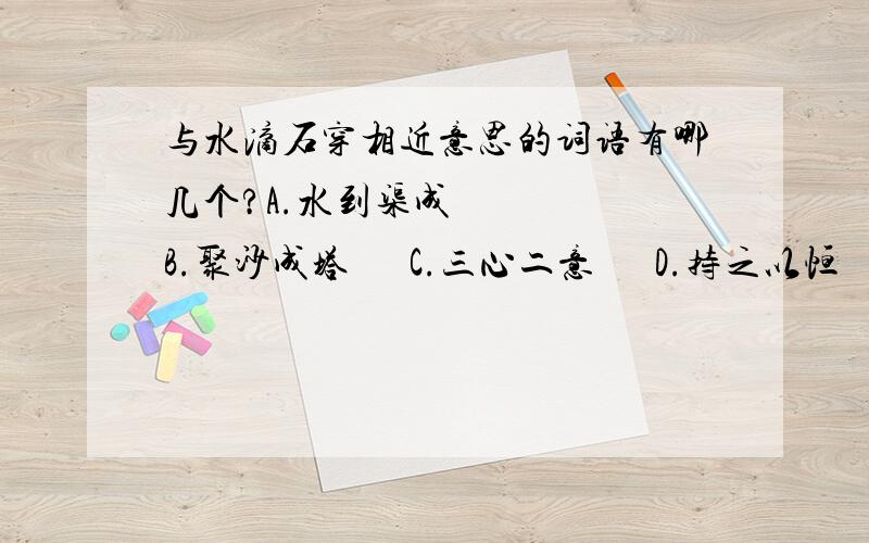 与水滴石穿相近意思的词语有哪几个?A.水到渠成     B.聚沙成塔      C.三心二意      D.持之以恒      E.山重水复      F.愚公移山      G.半途而废     H.坚持不懈      I.虎头蛇尾     J.锲而不舍