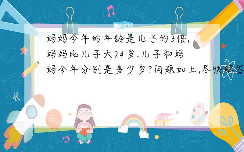 妈妈今年的年龄是儿子的3倍,妈妈比儿子大24岁.儿子和妈妈今年分别是多少岁?问题如上,尽快解答.谢谢用方程解  要有步骤  [ 一元一次方程,只设x]