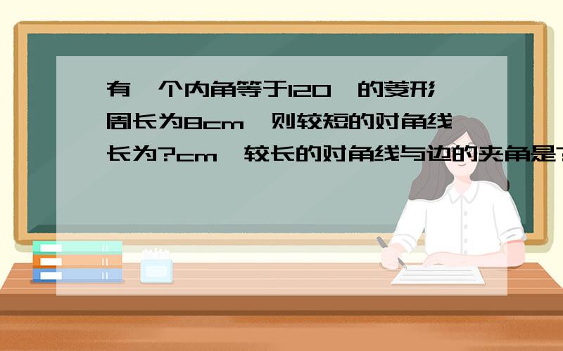 有一个内角等于120°的菱形周长为8cm,则较短的对角线长为?cm,较长的对角线与边的夹角是?,面积是?cm²