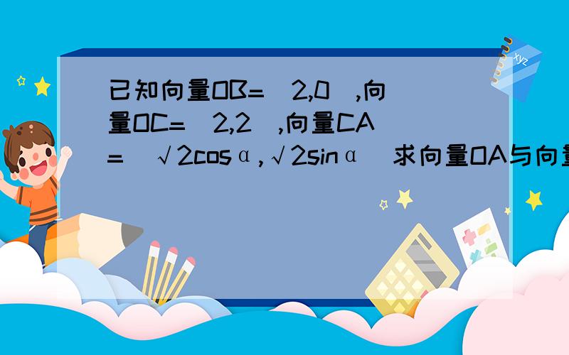 已知向量OB=(2,0),向量OC=（2,2）,向量CA=（√2cosα,√2sinα）求向量OA与向量OB的夹角范围