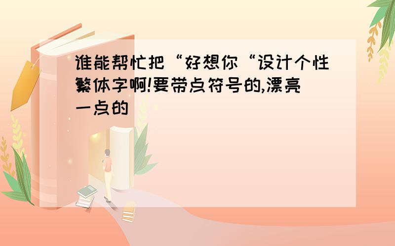 谁能帮忙把“好想你“设计个性繁体字啊!要带点符号的,漂亮一点的