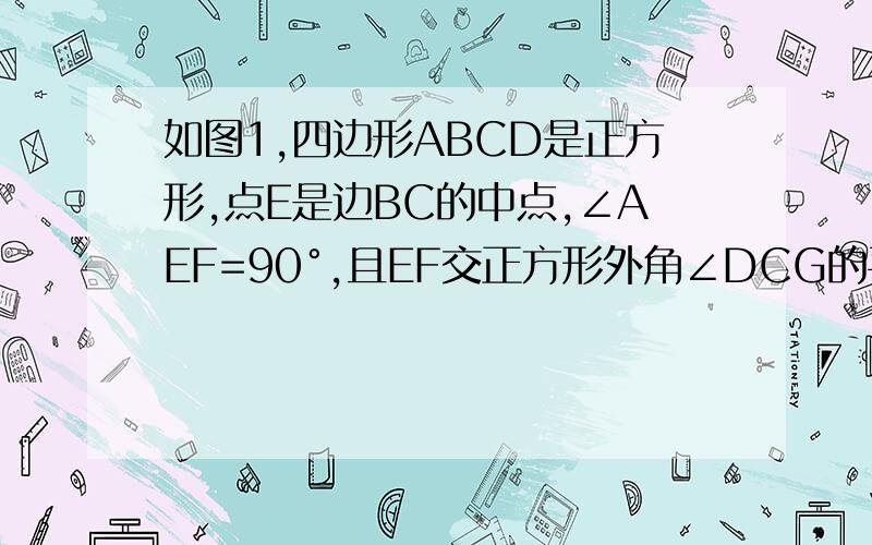 如图1,四边形ABCD是正方形,点E是边BC的中点,∠AEF=90°,且EF交正方形外角∠DCG的平分线,求证AE=EF（证明思路；取AB的中点M,连接ME,则AM=EC,易证△AME≌△ECF,所以AE=EF）①如图二,如果把“点E是边BC的