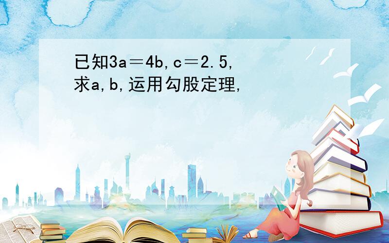 已知3a＝4b,c＝2.5,求a,b,运用勾股定理,