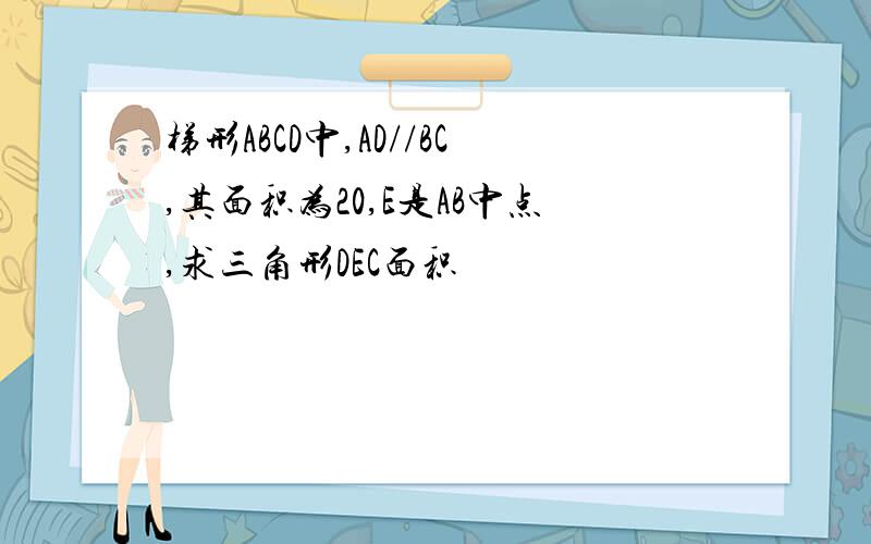 梯形ABCD中,AD//BC,其面积为20,E是AB中点,求三角形DEC面积