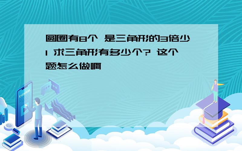 圆圈有8个 是三角形的3倍少1 求三角形有多少个? 这个题怎么做啊