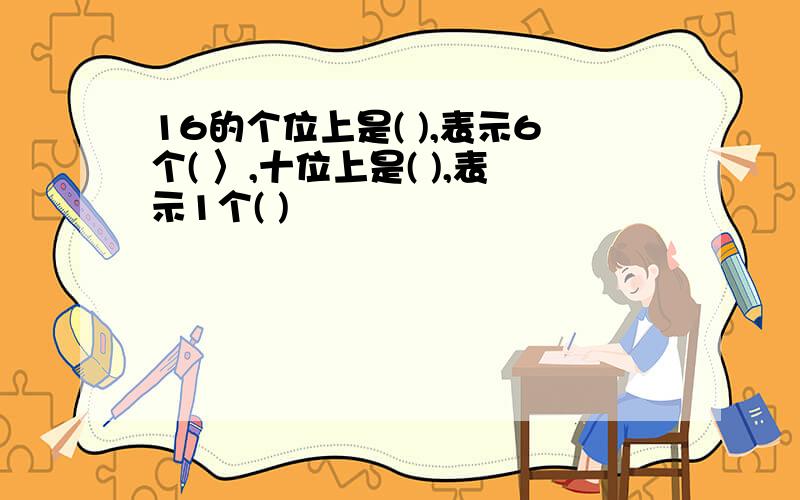 16的个位上是( ),表示6个( 〉,十位上是( ),表示1个( )