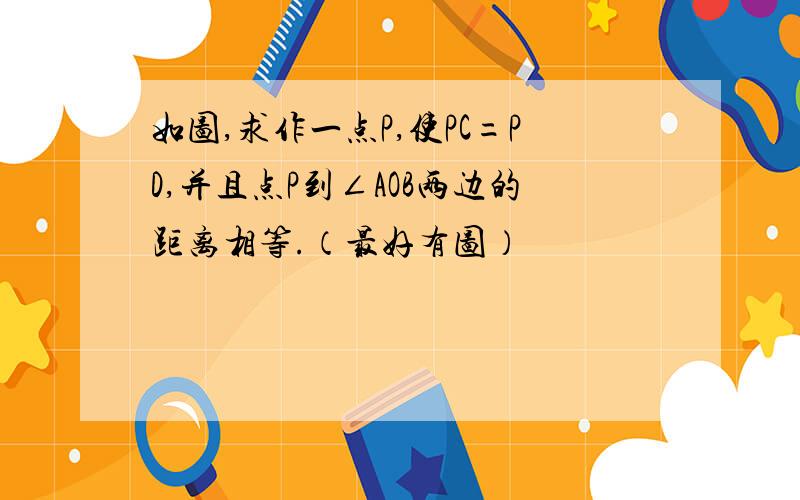 如图,求作一点P,使PC=PD,并且点P到∠AOB两边的距离相等.（最好有图）